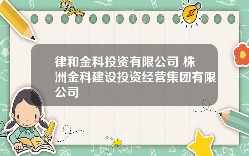 律和金科投资有限公司 株洲金科建设投资经营集团有限公司